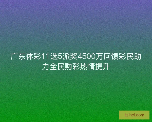 广东体彩11选5派奖4500万回馈彩民助力全民购彩热情提升
