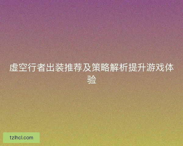 虚空行者出装推荐及策略解析提升游戏体验