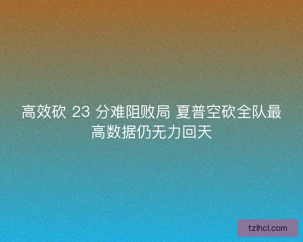 高效砍 23 分难阻败局 夏普空砍全队最高数据仍无力回天